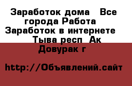 Заработок дома - Все города Работа » Заработок в интернете   . Тыва респ.,Ак-Довурак г.